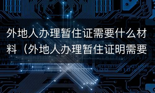 外地人办理暂住证需要什么材料（外地人办理暂住证明需要什么材料）