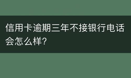 信用卡逾期三年不接银行电话会怎么样?