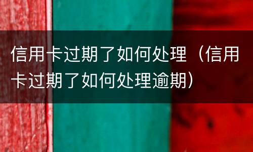 信用卡过期了如何处理（信用卡过期了如何处理逾期）