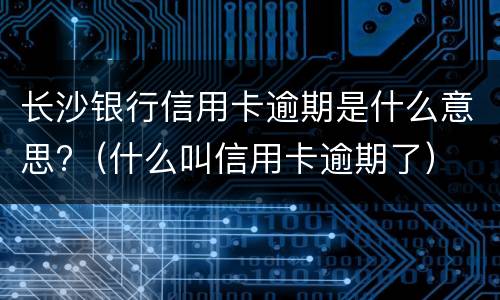 长沙银行信用卡逾期是什么意思?（什么叫信用卡逾期了）
