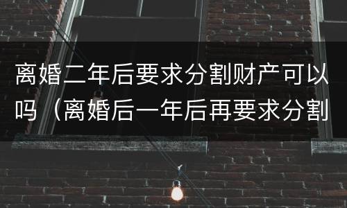 离婚二年后要求分割财产可以吗（离婚后一年后再要求分割财产可以吗）
