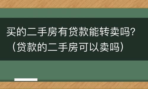 买的二手房有贷款能转卖吗？（贷款的二手房可以卖吗）