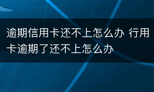 逾期信用卡还不上怎么办 行用卡逾期了还不上怎么办