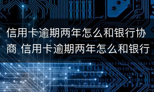 信用卡逾期两年怎么和银行协商 信用卡逾期两年怎么和银行协商分期