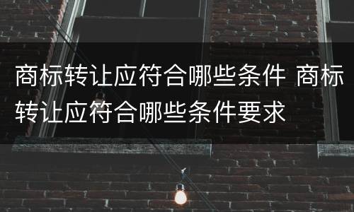 商标转让应符合哪些条件 商标转让应符合哪些条件要求