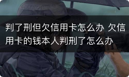 判了刑但欠信用卡怎么办 欠信用卡的钱本人判刑了怎么办