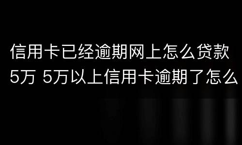 信用卡已经逾期网上怎么贷款5万 5万以上信用卡逾期了怎么办