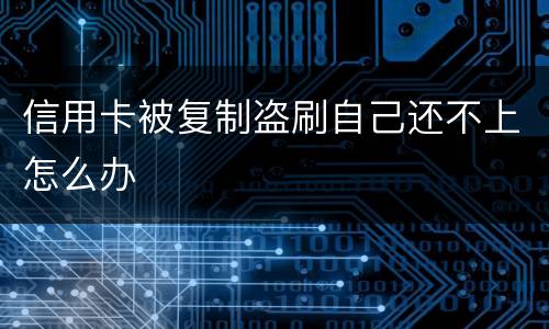 信用卡被复制盗刷自己还不上怎么办
