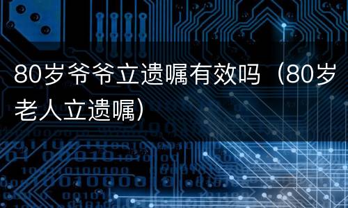 80岁爷爷立遗嘱有效吗（80岁老人立遗嘱）