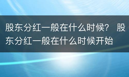 股东分红一般在什么时候？ 股东分红一般在什么时候开始