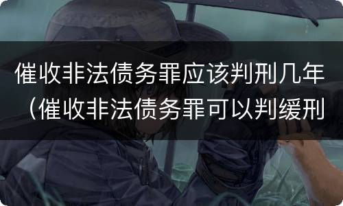 催收非法债务罪应该判刑几年（催收非法债务罪可以判缓刑吗）