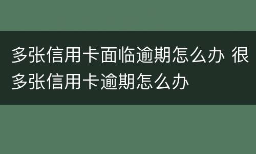 多张信用卡面临逾期怎么办 很多张信用卡逾期怎么办