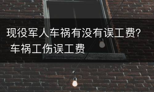 现役军人车祸有没有误工费？ 车祸工伤误工费