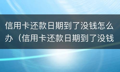 信用卡还款日期到了没钱怎么办（信用卡还款日期到了没钱怎么办理）
