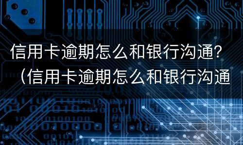 信用卡逾期怎么和银行沟通？（信用卡逾期怎么和银行沟通协商）