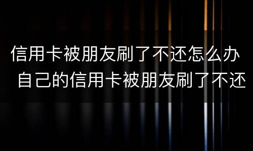 信用卡被朋友刷了不还怎么办 自己的信用卡被朋友刷了不还怎么办