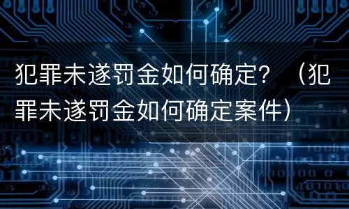 犯罪未遂罚金如何确定？（犯罪未遂罚金如何确定案件）