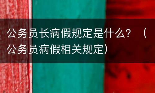 公务员长病假规定是什么？（公务员病假相关规定）
