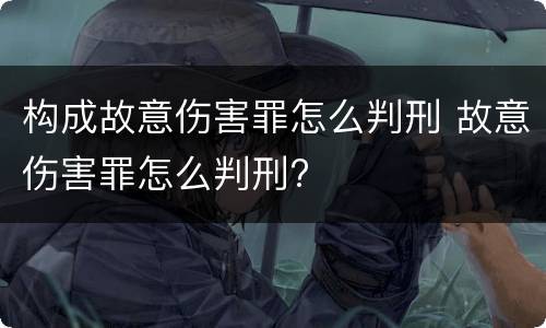 构成故意伤害罪怎么判刑 故意伤害罪怎么判刑?