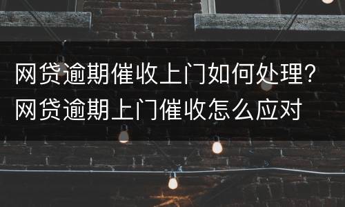 网贷逾期催收上门如何处理? 网贷逾期上门催收怎么应对