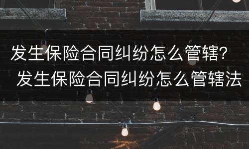 发生保险合同纠纷怎么管辖？ 发生保险合同纠纷怎么管辖法院