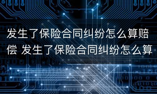 发生了保险合同纠纷怎么算赔偿 发生了保险合同纠纷怎么算赔偿金额
