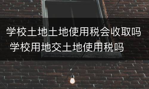 学校土地土地使用税会收取吗 学校用地交土地使用税吗