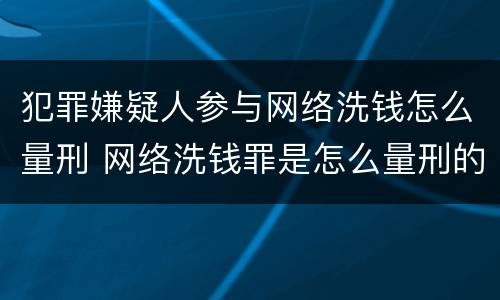 犯罪嫌疑人参与网络洗钱怎么量刑 网络洗钱罪是怎么量刑的