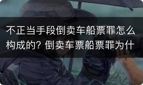 不正当手段倒卖车船票罪怎么构成的? 倒卖车票船票罪为什么不包括机票