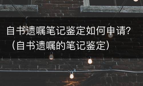 自书遗嘱笔记鉴定如何申请？（自书遗嘱的笔记鉴定）
