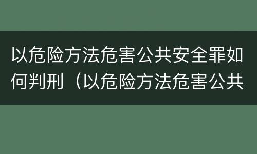 以危险方法危害公共安全罪如何判刑（以危险方法危害公共安全罪怎么判刑）