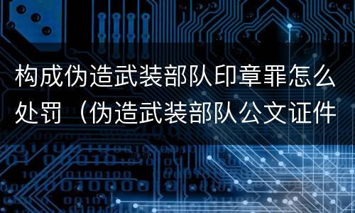 构成伪造武装部队印章罪怎么处罚（伪造武装部队公文证件印章罪）