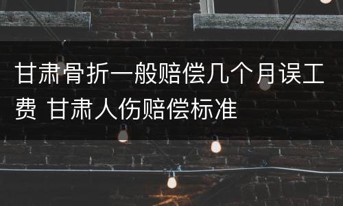 甘肃骨折一般赔偿几个月误工费 甘肃人伤赔偿标准