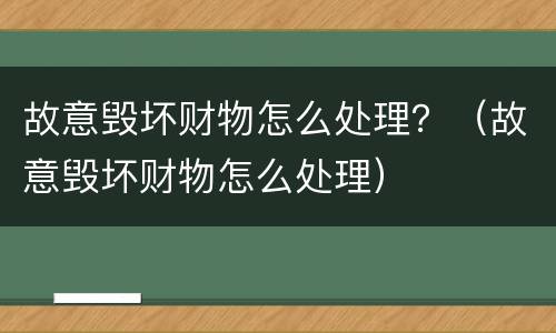 故意毁坏财物怎么处理？（故意毁坏财物怎么处理）