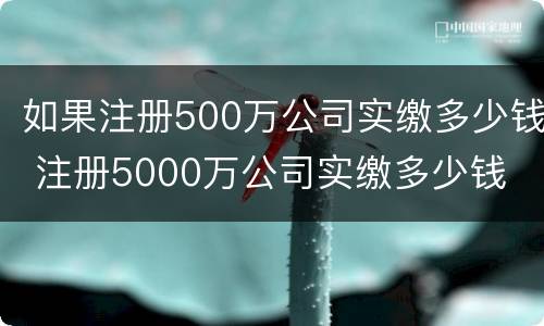 如果注册500万公司实缴多少钱 注册5000万公司实缴多少钱