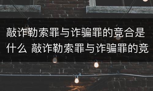 敲诈勒索罪与诈骗罪的竞合是什么 敲诈勒索罪与诈骗罪的竞合是什么关系