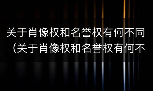关于肖像权和名誉权有何不同（关于肖像权和名誉权有何不同呢）