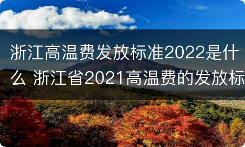 浙江高温费发放标准2022是什么 浙江省2021高温费的发放标准
