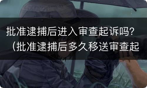 批准逮捕后进入审查起诉吗？（批准逮捕后多久移送审查起诉）