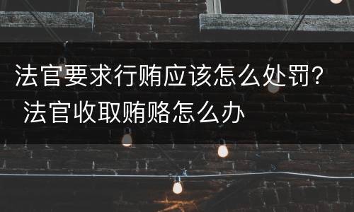 法官要求行贿应该怎么处罚？ 法官收取贿赂怎么办