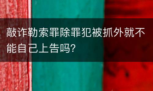 敲诈勒索罪除罪犯被抓外就不能自己上告吗？