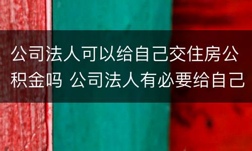 公司法人可以给自己交住房公积金吗 公司法人有必要给自己交公积金吗