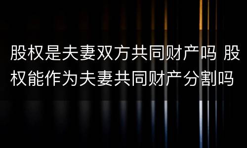 股权是夫妻双方共同财产吗 股权能作为夫妻共同财产分割吗