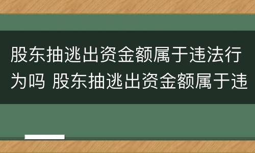 股东抽逃出资金额属于违法行为吗 股东抽逃出资金额属于违法行为吗