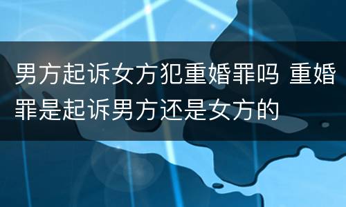 男方起诉女方犯重婚罪吗 重婚罪是起诉男方还是女方的