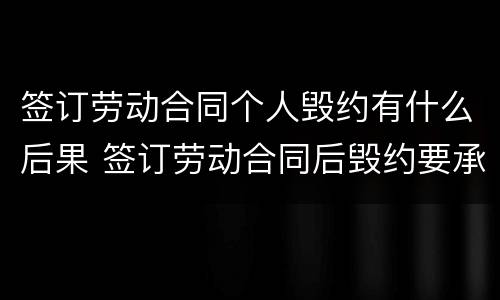 签订劳动合同个人毁约有什么后果 签订劳动合同后毁约要承担哪些后果