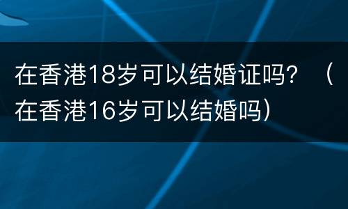 在香港18岁可以结婚证吗？（在香港16岁可以结婚吗）