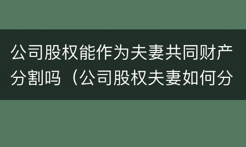 公司股权能作为夫妻共同财产分割吗（公司股权夫妻如何分配）