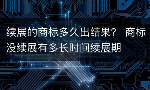 续展的商标多久出结果？ 商标没续展有多长时间续展期