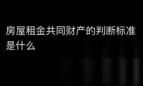 房屋租金共同财产的判断标准是什么
